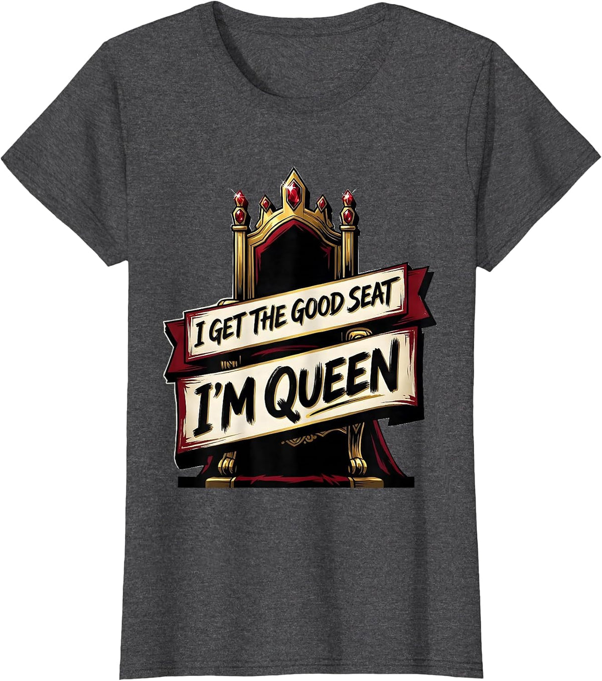 Women's I Get The Good Seat, I'm Queen Funny Sassy Queen Slay Meme T-Shirt - Dark Heather Grey